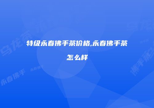 特级永春佛手茶价格,永春佛手茶怎么样