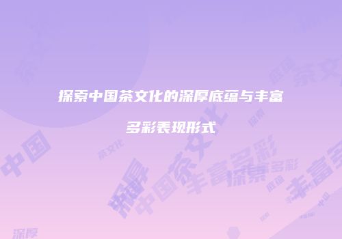 探索中国茶文化的深厚底蕴与丰富多彩表现形式