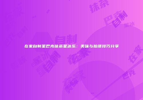 在家自制星巴克抹茶星冰乐：美味与拍摄技巧分享