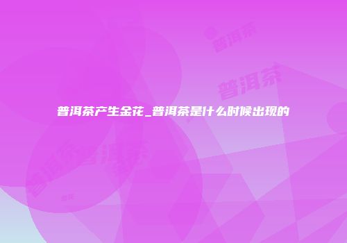 普洱茶产生金花_普洱茶是什么时候出现的