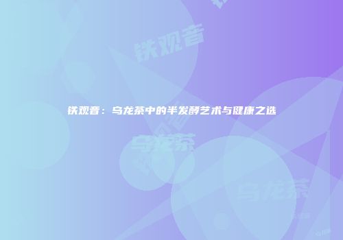 铁观音：乌龙茶中的半发酵艺术与健康之选