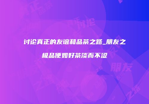 讨论真正的友谊和品茶之路_朋友之极品便如好茶淡而不涩