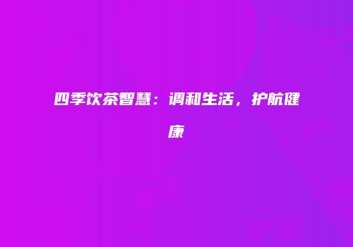 四季饮茶智慧：调和生活，护航健康