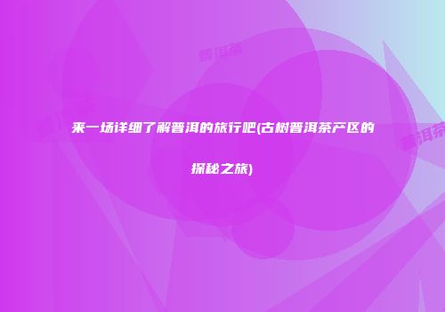 来一场详细了解普洱的旅行吧(古树普洱茶产区的探秘之旅)