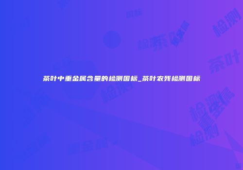 茶叶中重金属含量的检测国标_茶叶农残检测国标