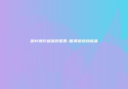 茶叶执行标准对照表-普洱茶综合标准