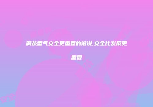 喝茶香气安全更重要的说说,安全比发展更重要