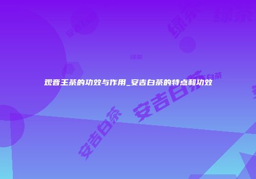 观音王茶的功效与作用_安吉白茶的特点和功效