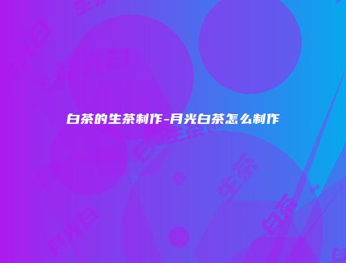白茶的生茶制作-月光白茶怎么制作
