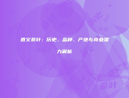 遵义茶叶：历史、品种、产地与商业潜力解析