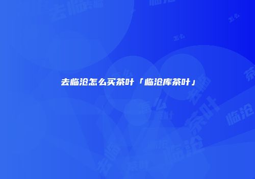 去临沧怎么买茶叶「临沧库茶叶」
