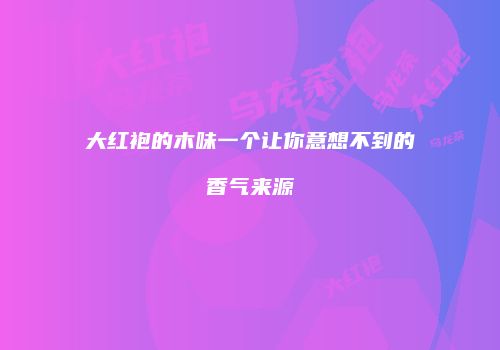 大红袍的木味一个让你意想不到的香气来源