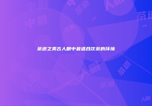 茶道之美古人眼中最适合饮茶的环境