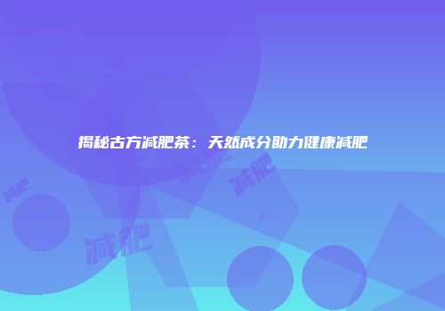 揭秘古方减肥茶：天然成分助力健康减肥