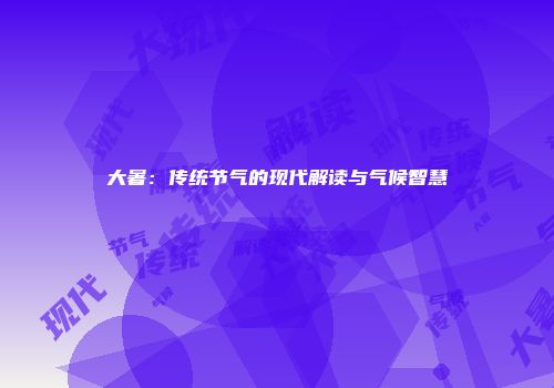 大暑：传统节气的现代解读与气候智慧