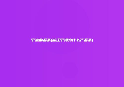 宁波的名茶(浙江宁海为什么产名茶)