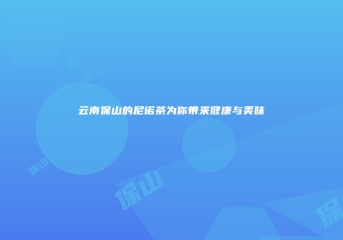 云南保山的尼诺茶为你带来健康与美味
