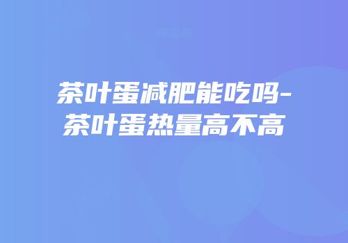 茶叶蛋减肥能吃吗-茶叶蛋热量高不高
