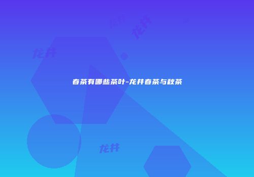 春茶有哪些茶叶-龙井春茶与秋茶