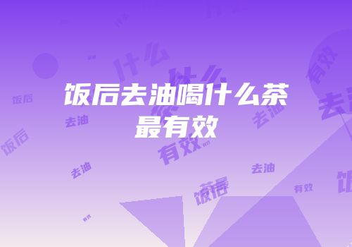 饭后去油喝什么茶最有效