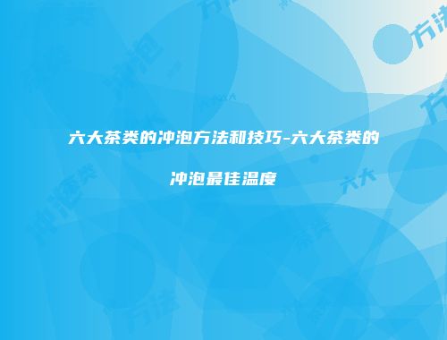 六大茶类的冲泡方法和技巧-六大茶类的冲泡最佳温度