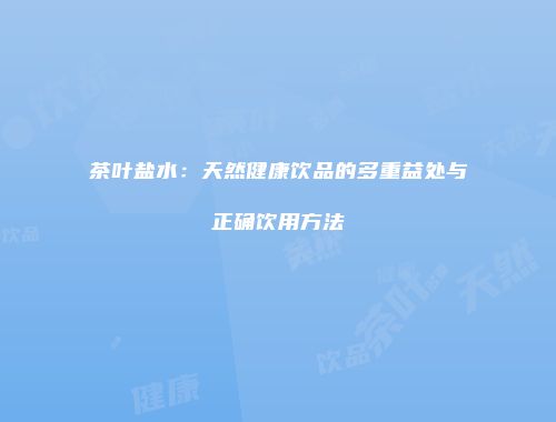 茶叶盐水：天然健康饮品的多重益处与正确饮用方法