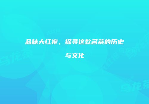 品味大红袍，探寻这款名茶的历史与文化