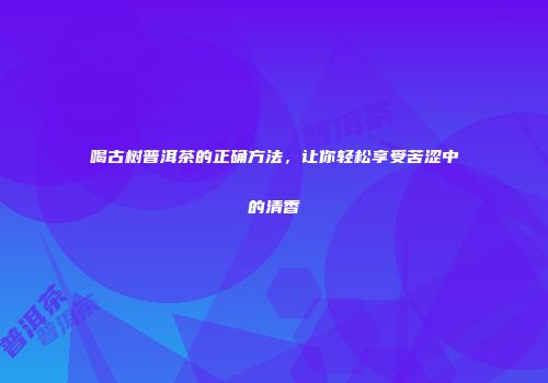 喝古树普洱茶的正确方法，让你轻松享受苦涩中的清香