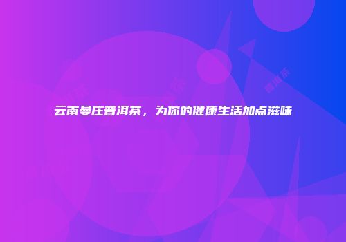 云南曼庄普洱茶，为你的健康生活加点滋味