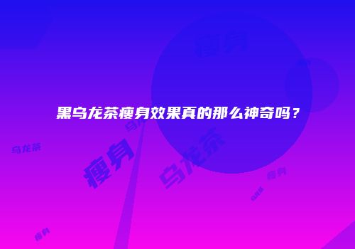 黑乌龙茶瘦身效果真的那么神奇吗？