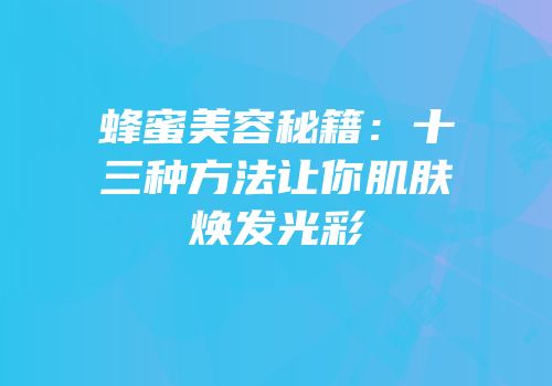 蜂蜜美容秘籍：十三种方法让你肌肤焕发光彩