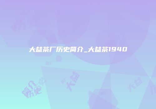 大益茶厂历史简介_大益茶1940