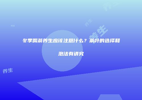 冬季喝茶养生应该注意什么？茶叶的选择和泡法有讲究