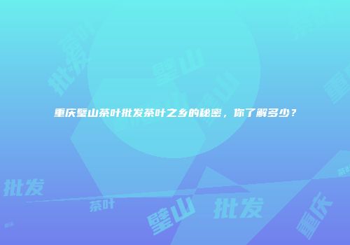 重庆璧山茶叶批发茶叶之乡的秘密，你了解多少？