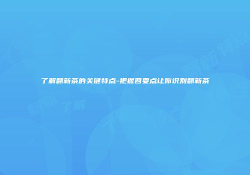 了解翻新茶的关键特点-把握四要点让你识别翻新茶