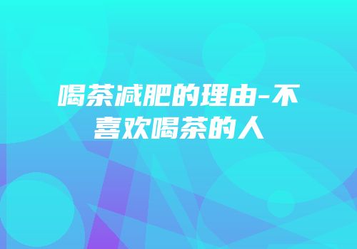 喝茶减肥的理由-不喜欢喝茶的人