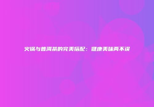 火锅与普洱茶的完美搭配：健康美味两不误