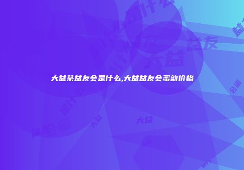 大益茶益友会是什么,大益益友会蜜韵价格