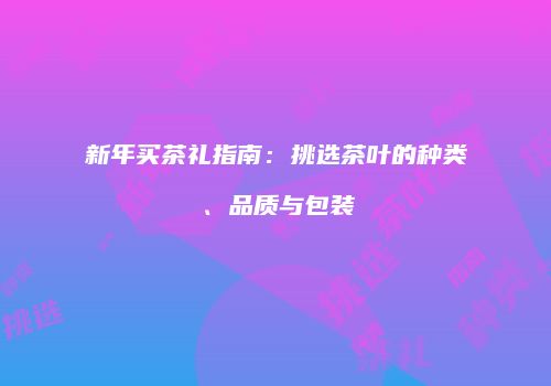 新年买茶礼指南：挑选茶叶的种类、品质与包装