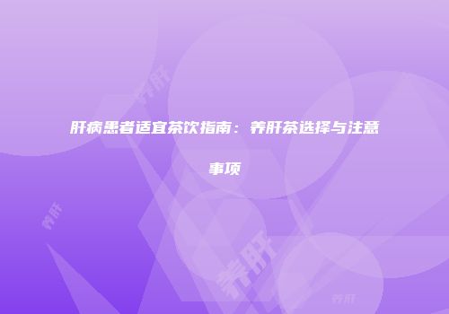 肝病患者适宜茶饮指南：养肝茶选择与注意事项