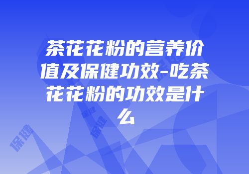 茶花花粉的营养价值及保健功效-吃茶花花粉的功效是什么
