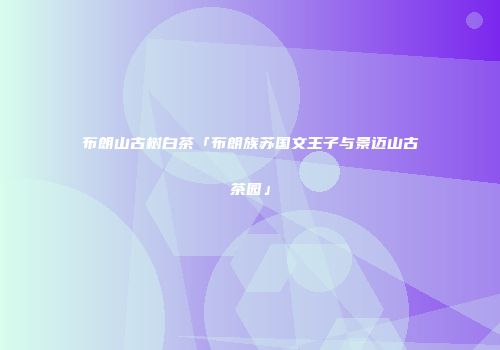布朗山古树白茶「布朗族苏国文王子与景迈山古茶园」