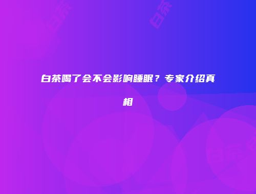 白茶喝了会不会影响睡眠？专家介绍真相