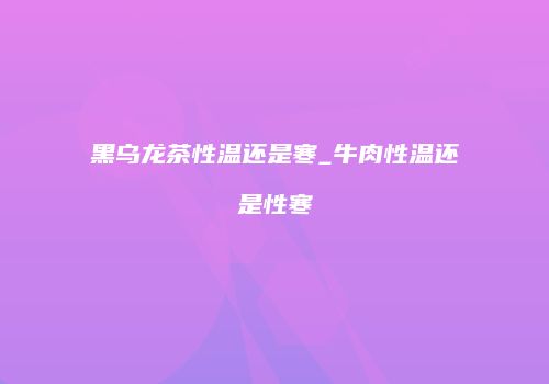 黑乌龙茶性温还是寒_牛肉性温还是性寒