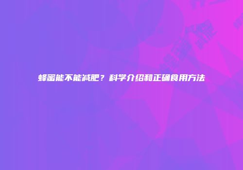 蜂蜜能不能减肥？科学介绍和正确食用方法