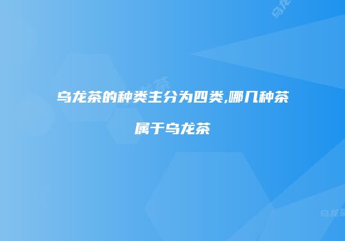 乌龙茶的种类主分为四类,哪几种茶属于乌龙茶