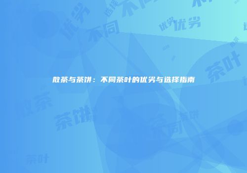 散茶与茶饼：不同茶叶的优劣与选择指南
