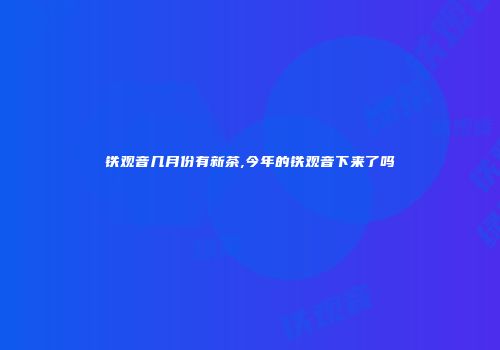 铁观音几月份有新茶,今年的铁观音下来了吗