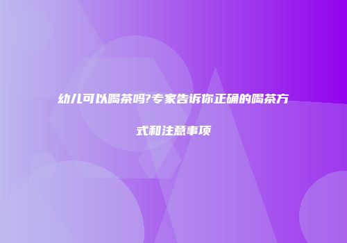 幼儿可以喝茶吗?专家告诉你正确的喝茶方式和注意事项