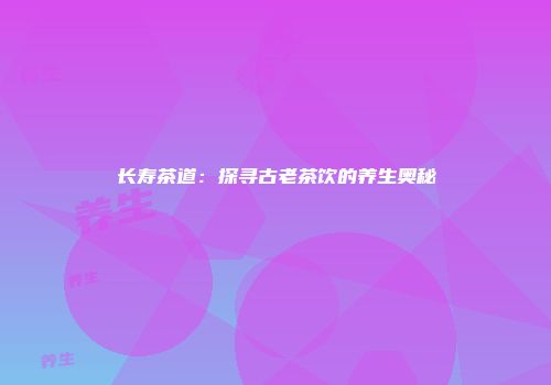 长寿茶道：探寻古老茶饮的养生奥秘